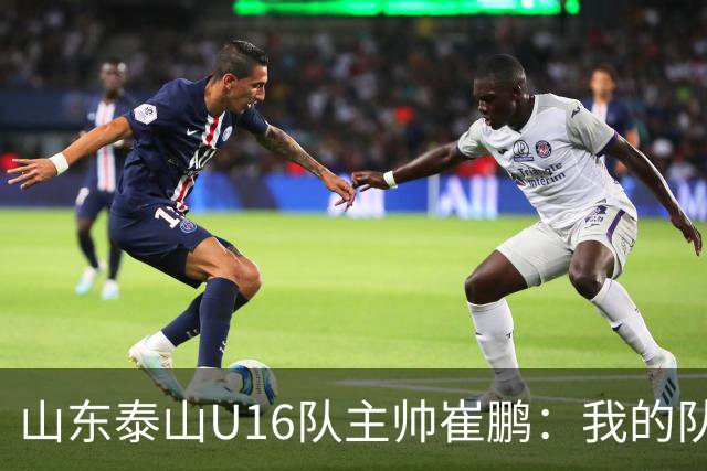 山东泰山U16队主帅崔鹏：我的队伍里 没有理所当然